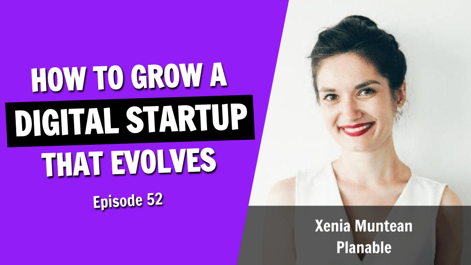 Growing a Digital Startup in an Evolving Marketplace with Xenia Muntean (Episode 52)
